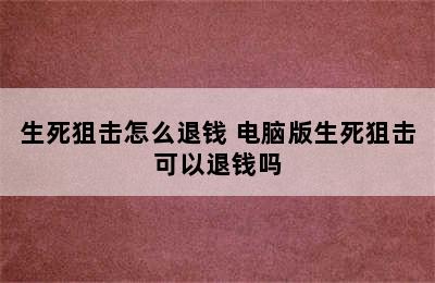 生死狙击怎么退钱 电脑版生死狙击可以退钱吗